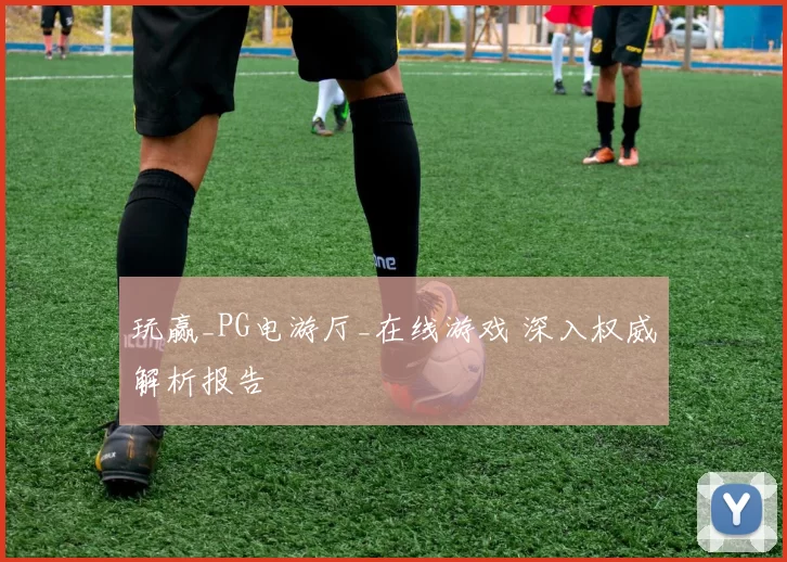 玩赢_PG电游厅_在线游戏 深入权威解析报告