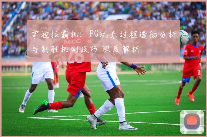 掌控拉霸机：PG玩乐过程透彻分析与制胜机制技巧 深度解析