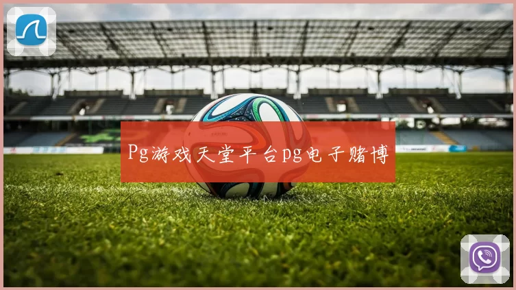 Pg游戏天堂平台pg电子赌博