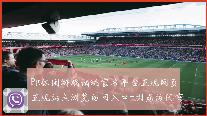 Pg休闲游戏试玩官方平台正规网页正规站点浏览访问入口-浏览访问官网入口使用体验使用娱乐体验最高关注度游戏