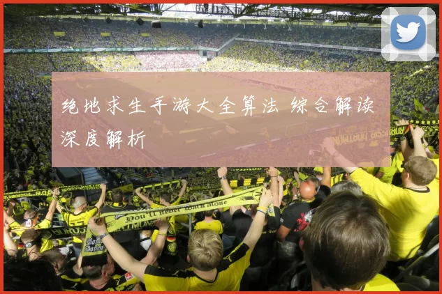 绝地求生手游大全算法 综合解读 深度解析