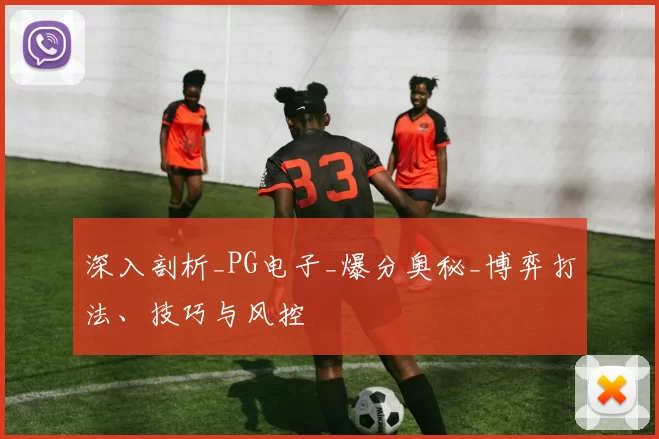 深入剖析_PG电子_爆分奥秘_博弈打法、技巧与风控