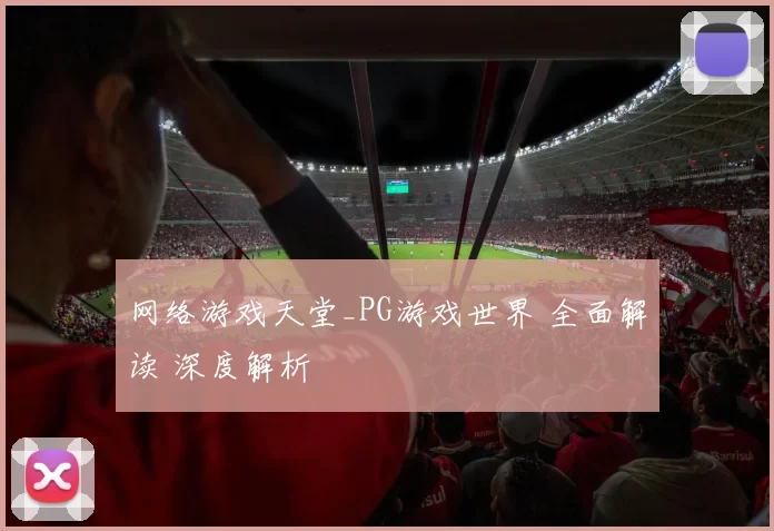 网络游戏天堂_PG游戏世界 全面解读 深度解析