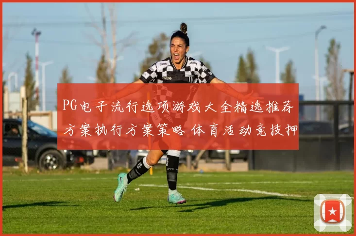 PG电子流行选项游戏大全精选推荐方案执行方案策略 体育活动竞技押注2