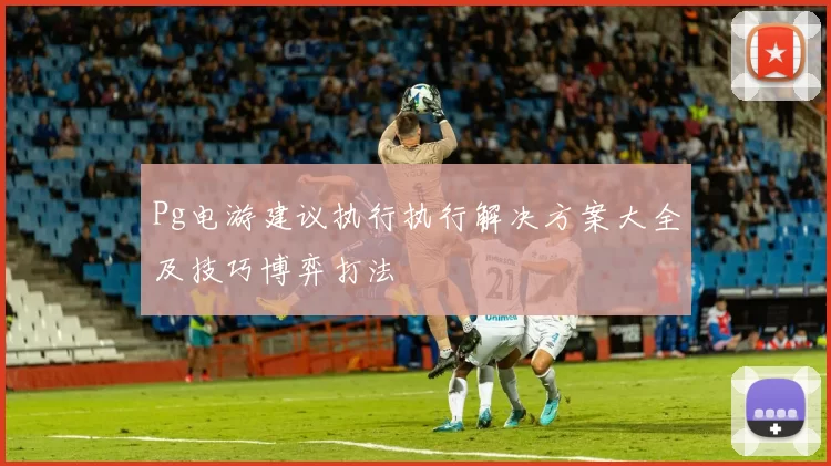 Pg电游建议执行执行解决方案大全及技巧博弈打法