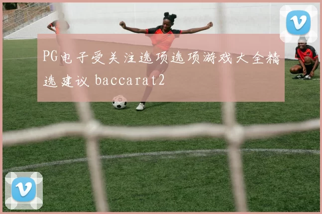 PG电子受关注选项选项游戏大全精选建议 baccarat2