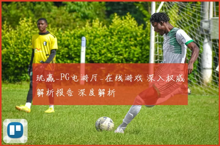 玩赢_PG电游厅_在线游戏 深入权威解析报告 深度解析