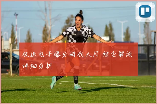 极速电子爆分游戏大厅 综合解读 详细分析