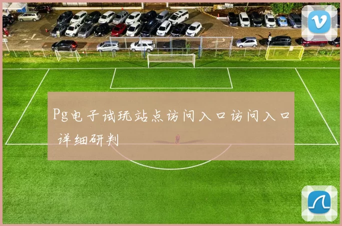 Pg电子试玩站点访问入口访问入口 详细研判