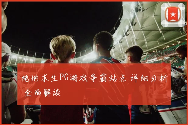 绝地求生PG游戏争霸站点 详细分析 全面解读