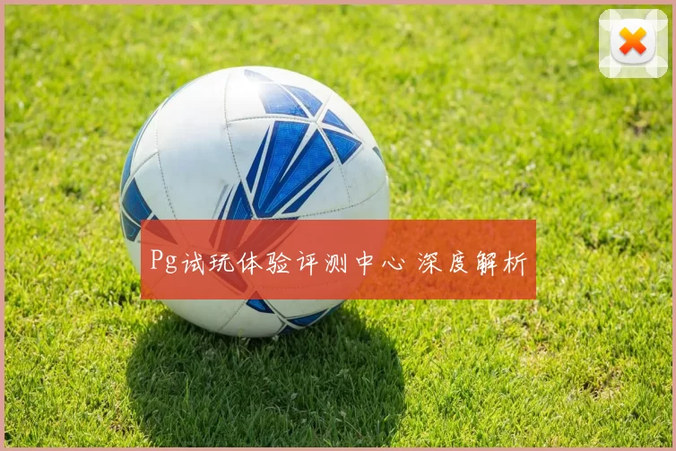 Pg试玩体验评测中心 深度解析