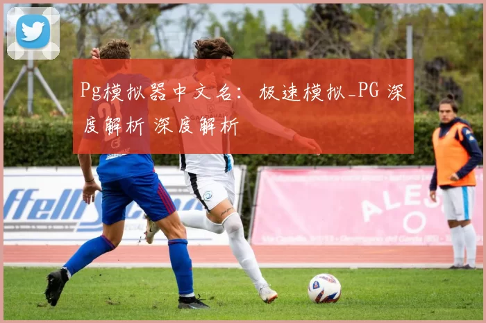 Pg模拟器中文名：极速模拟_PG 深度解析 深度解析