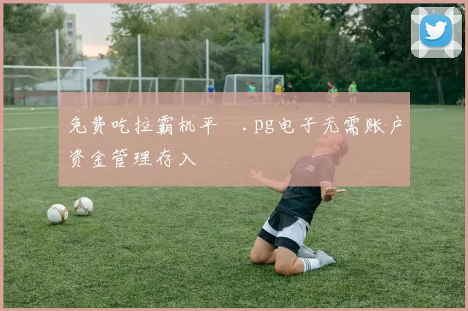 免费吃拉霸机平臺.pg电子无需账户资金管理存入