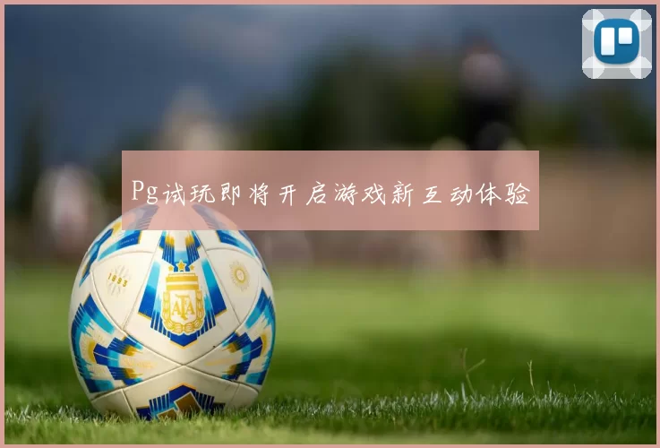 Pg试玩即将开启游戏新互动体验