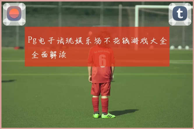 Pg电子试玩娱乐场不花钱游戏大全 全面解读