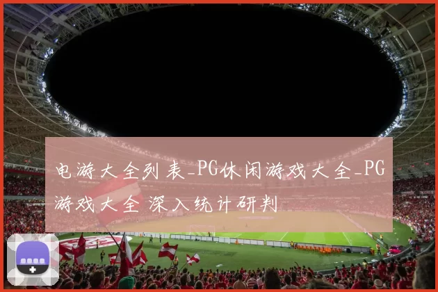 电游大全列表_PG休闲游戏大全_PG游戏大全 深入统计研判