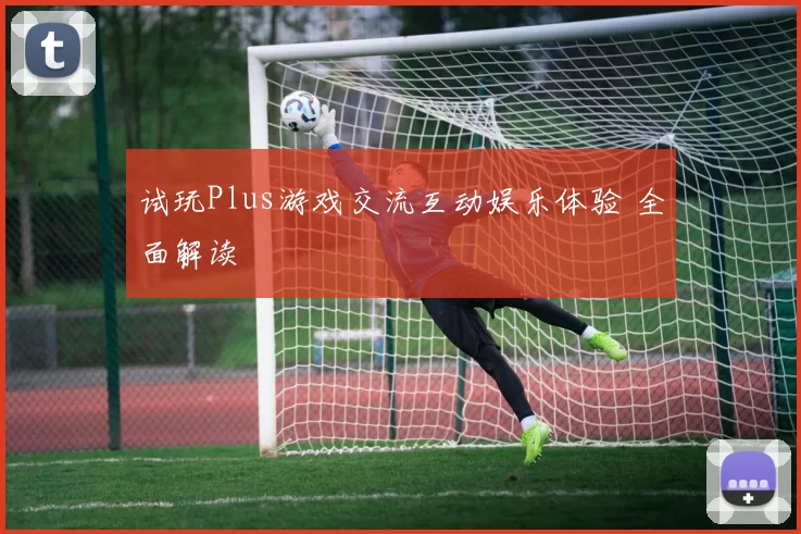 试玩Plus游戏交流互动娱乐体验 全面解读