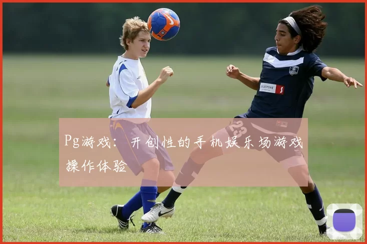 Pg游戏：开创性的手机娱乐场游戏操作体验
