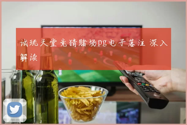 试玩天堂竞猜赌场pg电子落注 深入解读